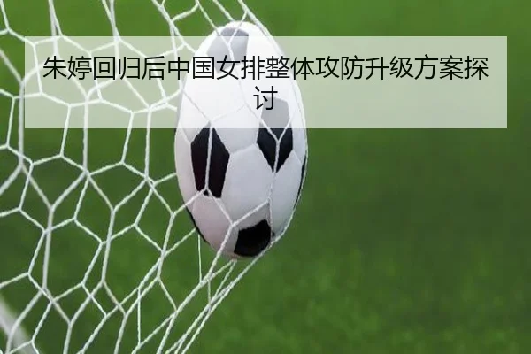 朱婷回归后中国女排整体攻防升级方案探讨